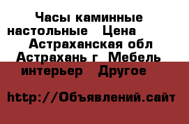 Часы каминные, настольные › Цена ­ 5 000 - Астраханская обл., Астрахань г. Мебель, интерьер » Другое   